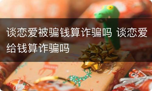 谈恋爱被骗钱算诈骗吗 谈恋爱给钱算诈骗吗