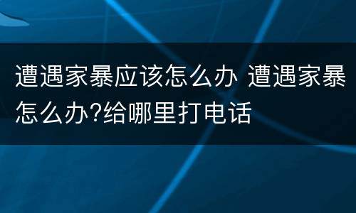 遭遇家暴应该怎么办 遭遇家暴怎么办?给哪里打电话