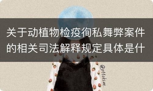 关于动植物检疫徇私舞弊案件的相关司法解释规定具体是什么主要内容
