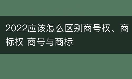 2022应该怎么区别商号权、商标权 商号与商标