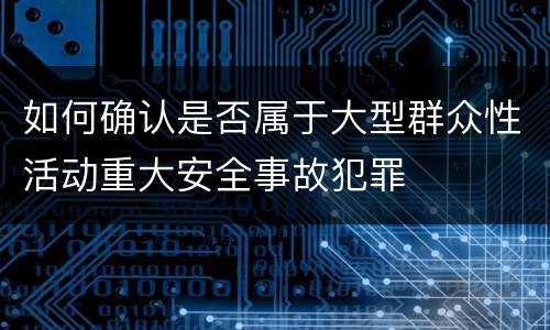 如何确认是否属于大型群众性活动重大安全事故犯罪