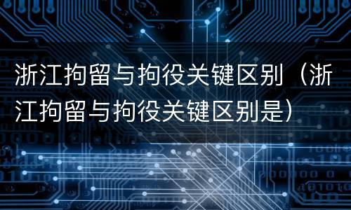 浙江拘留与拘役关键区别（浙江拘留与拘役关键区别是）
