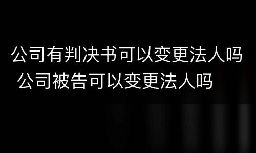 公司有判决书可以变更法人吗 公司被告可以变更法人吗