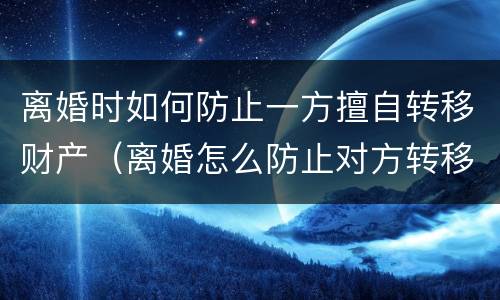 离婚时如何防止一方擅自转移财产（离婚怎么防止对方转移银行存款）