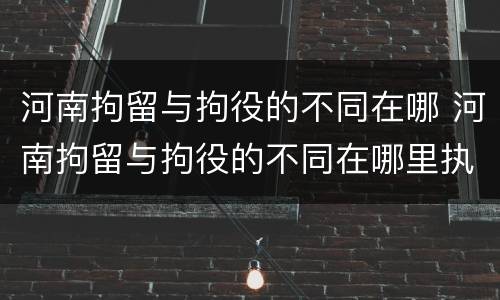 河南拘留与拘役的不同在哪 河南拘留与拘役的不同在哪里执行