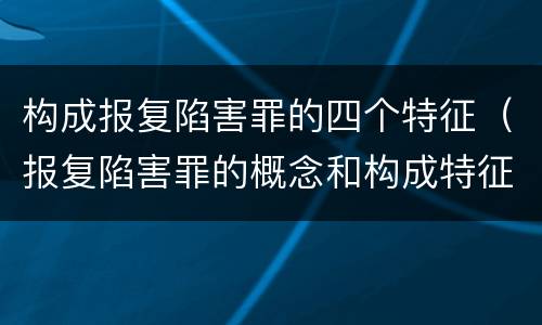 构成报复陷害罪的四个特征（报复陷害罪的概念和构成特征）