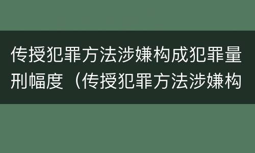 传授犯罪方法涉嫌构成犯罪量刑幅度（传授犯罪方法涉嫌构成犯罪量刑幅度是多少）