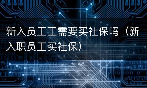 新入员工工需要买社保吗（新入职员工买社保）