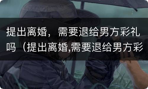 提出离婚，需要退给男方彩礼吗（提出离婚,需要退给男方彩礼吗知乎）