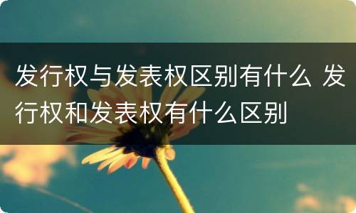 发行权与发表权区别有什么 发行权和发表权有什么区别