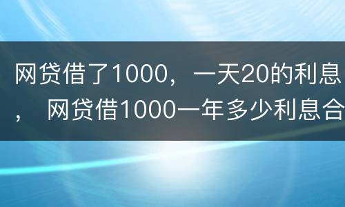 网贷借了1000，一天20的利息， 网贷借1000一年多少利息合法