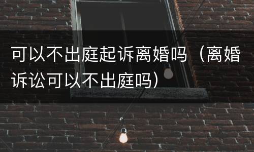 可以不出庭起诉离婚吗（离婚诉讼可以不出庭吗）