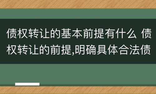 债权转让的基本前提有什么 债权转让的前提,明确具体合法债权