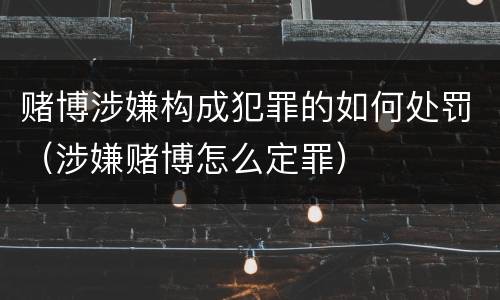赌博涉嫌构成犯罪的如何处罚（涉嫌赌博怎么定罪）
