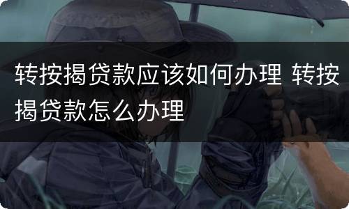 转按揭贷款应该如何办理 转按揭贷款怎么办理