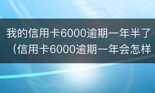 我的信用卡6000逾期一年半了（信用卡6000逾期一年会怎样）
