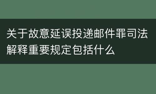 关于故意延误投递邮件罪司法解释重要规定包括什么