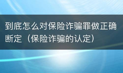 到底怎么对保险诈骗罪做正确断定（保险诈骗的认定）