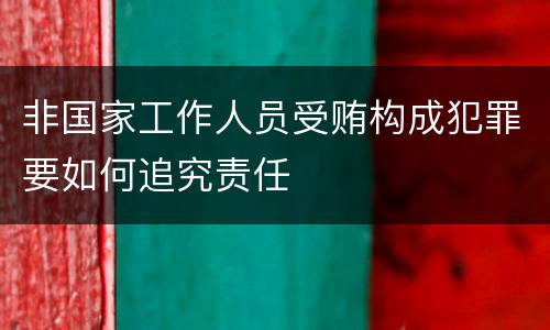 非国家工作人员受贿构成犯罪要如何追究责任