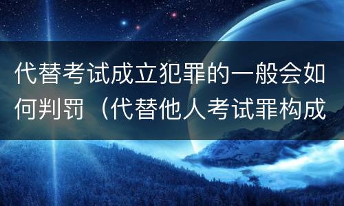 代替考试成立犯罪的一般会如何判罚（代替他人考试罪构成要件有何规定）