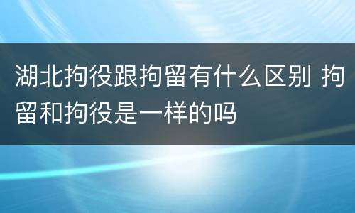 湖北拘役跟拘留有什么区别 拘留和拘役是一样的吗