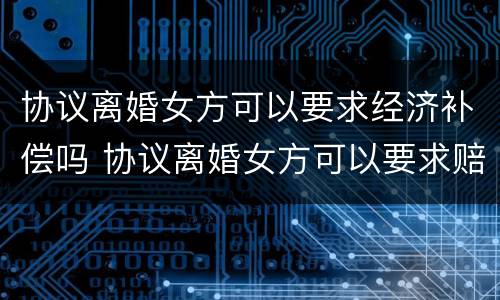 协议离婚女方可以要求经济补偿吗 协议离婚女方可以要求赔偿吗