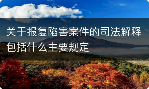 关于报复陷害案件的司法解释包括什么主要规定