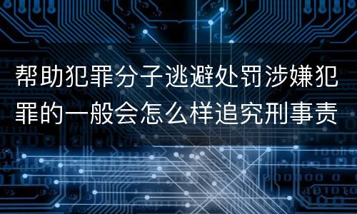 帮助犯罪分子逃避处罚涉嫌犯罪的一般会怎么样追究刑事责任