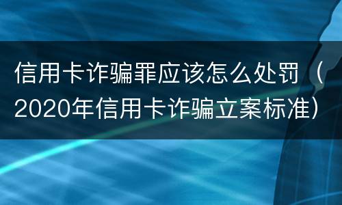 信用卡诈骗罪应该怎么处罚（2020年信用卡诈骗立案标准）