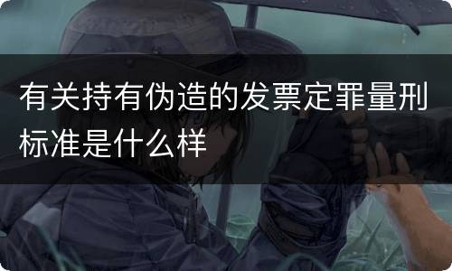 有关持有伪造的发票定罪量刑标准是什么样