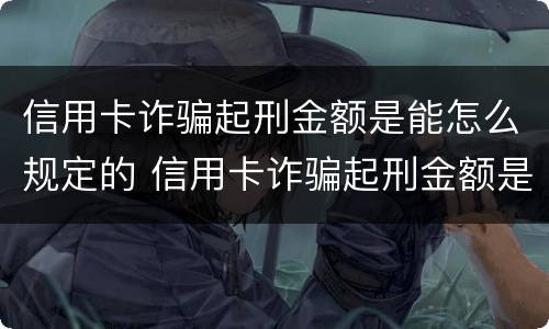信用卡诈骗起刑金额是能怎么规定的 信用卡诈骗起刑金额是能怎么规定的吗