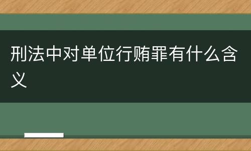 刑法中对单位行贿罪有什么含义