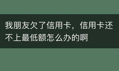 我朋友欠了信用卡，信用卡还不上最低额怎么办的啊