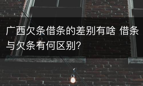 广西欠条借条的差别有啥 借条与欠条有何区别?