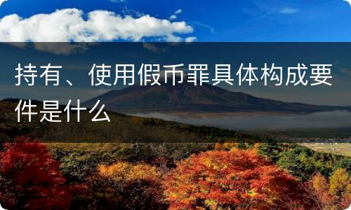 持有、使用假币罪具体构成要件是什么