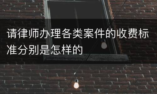 请律师办理各类案件的收费标准分别是怎样的