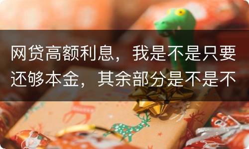 网贷高额利息，我是不是只要还够本金，其余部分是不是不用还了