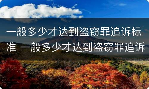 一般多少才达到盗窃罪追诉标准 一般多少才达到盗窃罪追诉标准呢