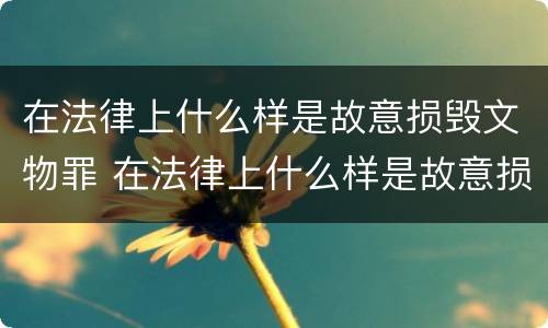 在法律上什么样是故意损毁文物罪 在法律上什么样是故意损毁文物罪行为