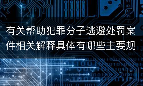 有关帮助犯罪分子逃避处罚案件相关解释具体有哪些主要规定