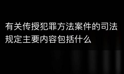 有关传授犯罪方法案件的司法规定主要内容包括什么