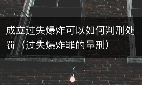 成立过失爆炸可以如何判刑处罚（过失爆炸罪的量刑）