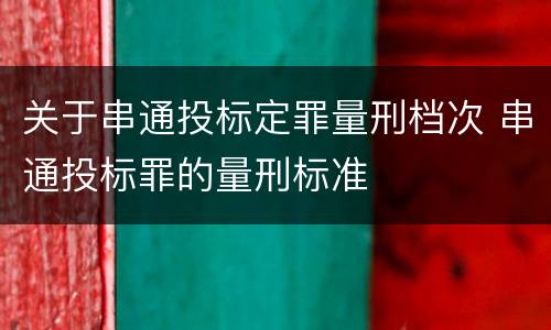 关于串通投标定罪量刑档次 串通投标罪的量刑标准