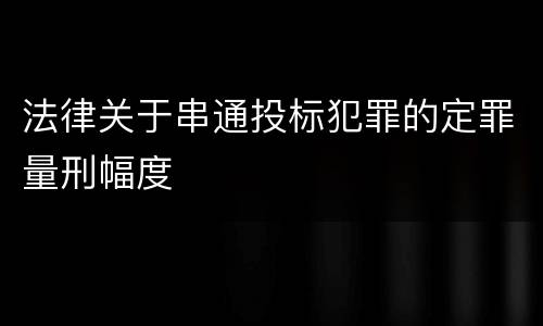 法律关于串通投标犯罪的定罪量刑幅度