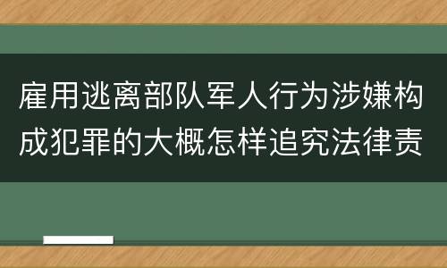 雇用逃离部队军人行为涉嫌构成犯罪的大概怎样追究法律责任