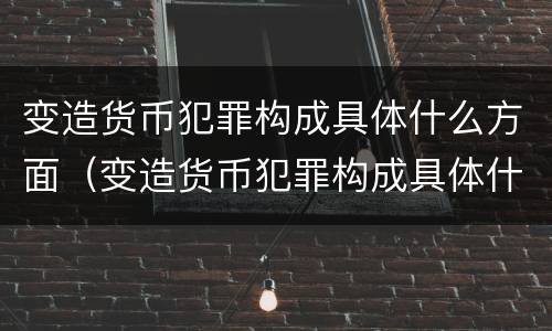 变造货币犯罪构成具体什么方面（变造货币犯罪构成具体什么方面的罪名）