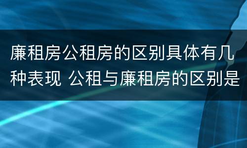 廉租房公租房的区别具体有几种表现 公租与廉租房的区别是什么