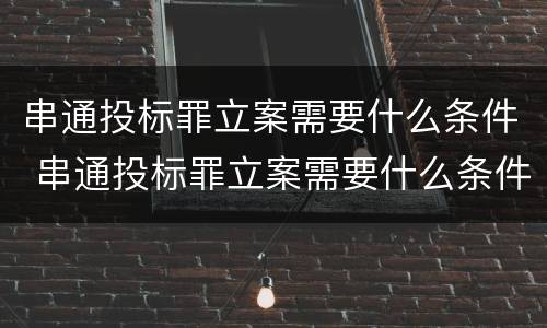 串通投标罪立案需要什么条件 串通投标罪立案需要什么条件呢