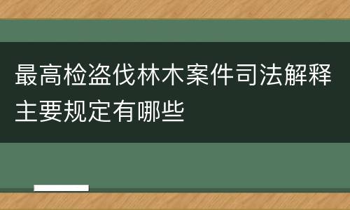 最高检盗伐林木案件司法解释主要规定有哪些