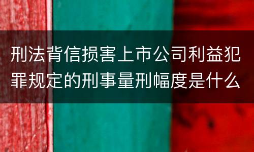 刑法背信损害上市公司利益犯罪规定的刑事量刑幅度是什么样的